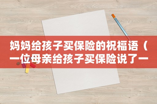 媽媽給孩子買保險的祝福語（一位母親給孩子買保險說了一段經典的話）