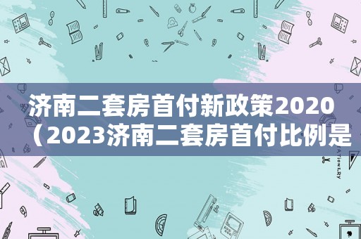 濟南二套房首付新政策2020（2023濟南二套房首付比例是多少錢）