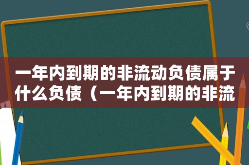 一年內到期的非流動負債屬于什么負債（一年內到期的非流動負債包括哪些）