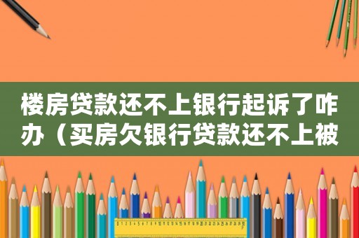 樓房貸款還不上銀行起訴了咋辦（買房欠銀行貸款還不上被起訴了怎么辦）