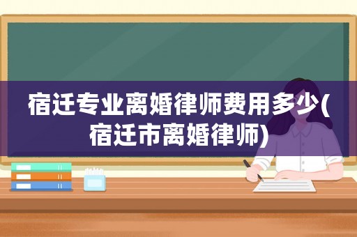 宿遷專業(yè)離婚律師費(fèi)用多少(宿遷市離婚律師)