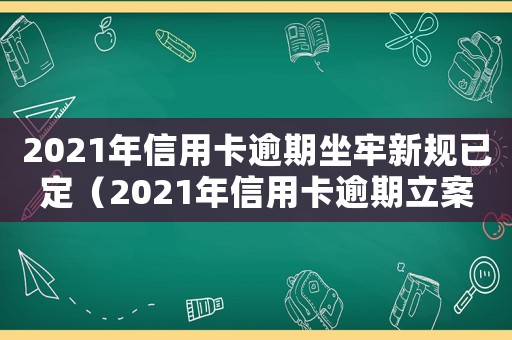 2021年信用卡逾期坐牢新規已定（2021年信用卡逾期立案新標準）
