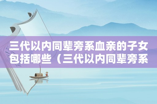 三代以?xún)?nèi)同輩旁系血親的子女包括哪些（三代以?xún)?nèi)同輩旁系血親的子女包括哪些）