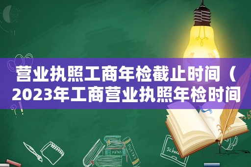 營業執照工商年檢截止時間（2023年工商營業執照年檢時間）