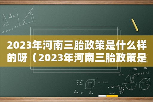 2023年河南三胎政策是什么樣的呀（2023年河南三胎政策是什么樣的）