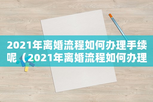 2021年離婚流程如何辦理手續(xù)呢（2021年離婚流程如何辦理手續(xù)）