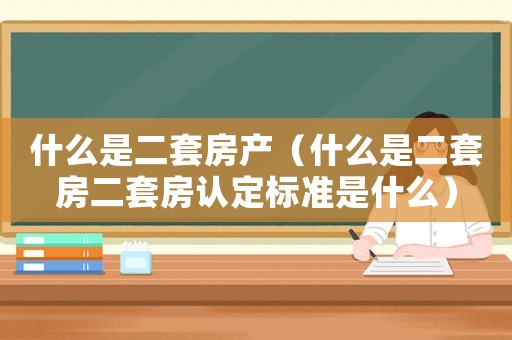 什么是二套房產（什么是二套房二套房認定標準是什么）