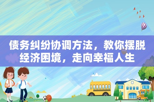 債務糾紛協調方法，教你擺脫經濟困境，走向幸福人生