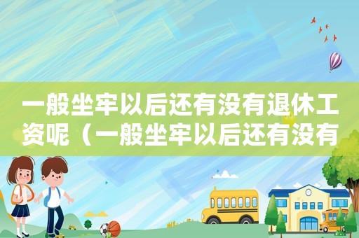 一般坐牢以后還有沒有退休工資呢（一般坐牢以后還有沒有退休工資呢）