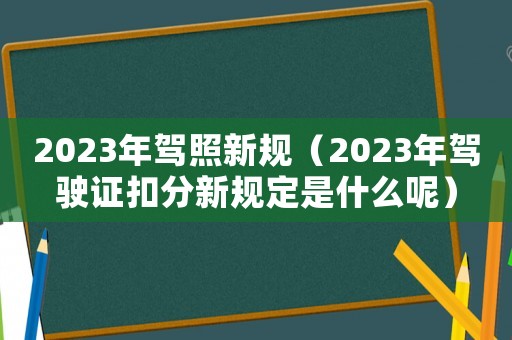 2023年駕照新規（2023年駕駛證扣分新規定是什么呢）