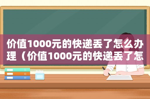 價值1000元的快遞丟了怎么辦理（價值1000元的快遞丟了怎么辦）