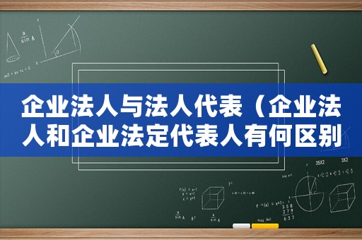 企業(yè)法人與法人代表（企業(yè)法人和企業(yè)法定代表人有何區(qū)別）