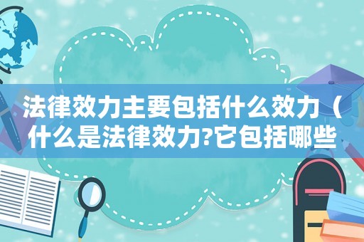 法律效力主要包括什么效力（什么是法律效力?它包括哪些內容?）
