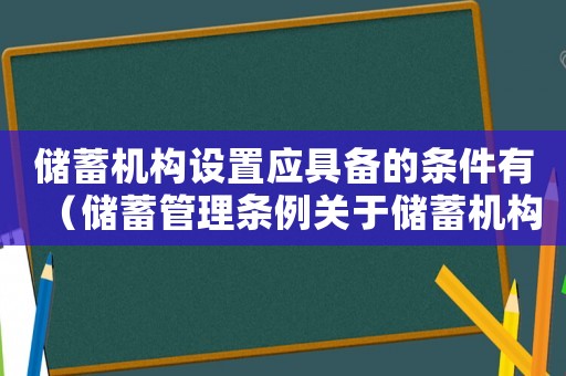 儲(chǔ)蓄機(jī)構(gòu)設(shè)置應(yīng)具備的條件有（儲(chǔ)蓄管理?xiàng)l例關(guān)于儲(chǔ)蓄機(jī)構(gòu)的設(shè)置規(guī)定）