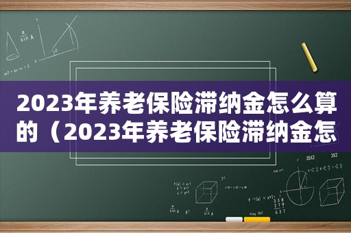 2023年養老保險滯納金怎么算的（2023年養老保險滯納金怎么算）