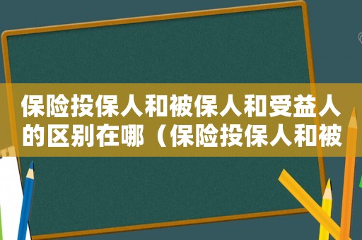 保險投保人和被保人和受益人的區別在哪（保險投保人和被保人和受益人的區別）