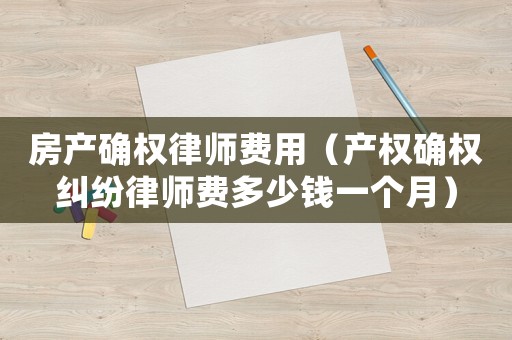 房產確權律師費用（產權確權糾紛律師費多少錢一個月）