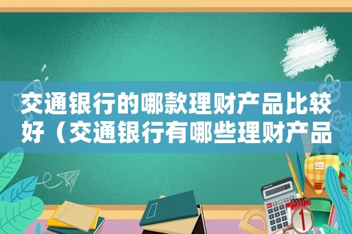 交通銀行的哪款理財產品比較好（交通銀行有哪些理財產品可以贖回）