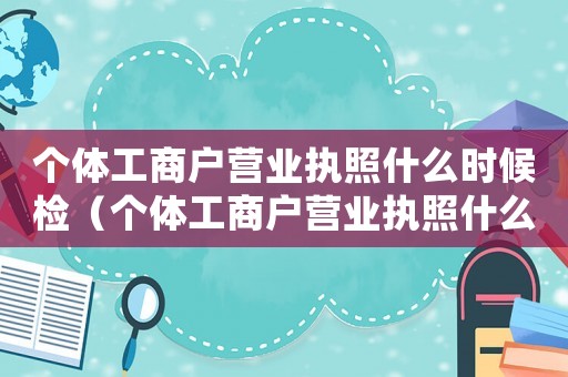 個(gè)體工商戶營(yíng)業(yè)執(zhí)照什么時(shí)候檢（個(gè)體工商戶營(yíng)業(yè)執(zhí)照什么時(shí)候年審最好）