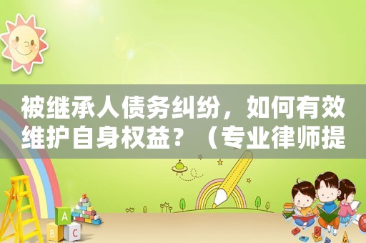 被繼承人債務糾紛，如何有效維護自身權益？（專業律師提供解決方法）