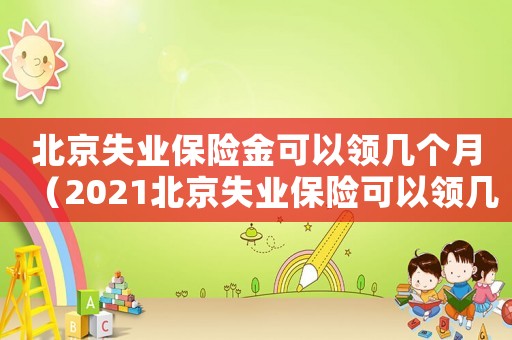 北京失業(yè)保險(xiǎn)金可以領(lǐng)幾個(gè)月（2021北京失業(yè)保險(xiǎn)可以領(lǐng)幾個(gè)月）