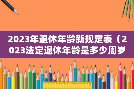 2023年退休年齡新規定表（2023法定退休年齡是多少周歲）