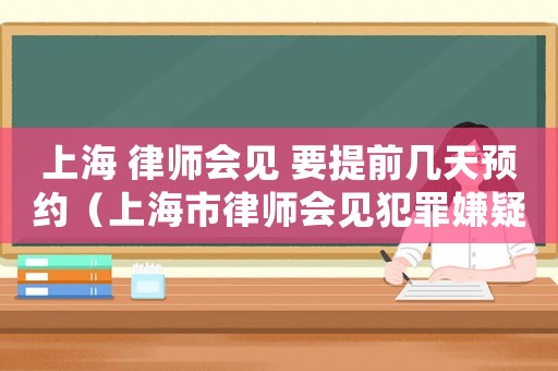 上海 律師會見 要提前幾天預(yù)約（上海市律師會見犯罪嫌疑人的規(guī)定）