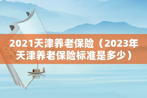 2021天津養(yǎng)老保險(xiǎn)（2023年天津養(yǎng)老保險(xiǎn)標(biāo)準(zhǔn)是多少）