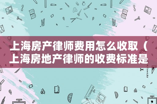 上海房產(chǎn)律師費(fèi)用怎么收取（上海房地產(chǎn)律師的收費(fèi)標(biāo)準(zhǔn)是多少啊）