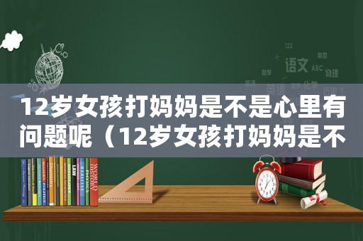 12歲女孩打媽媽是不是心里有問題呢（12歲女孩打媽媽是不是心里有問題?）