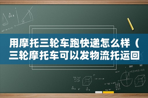 用摩托三輪車跑快遞怎么樣（三輪摩托車可以發物流托運回老家嗎?）
