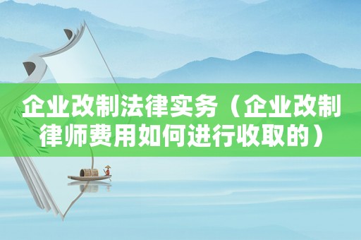 企業改制法律實務（企業改制律師費用如何進行收取的）