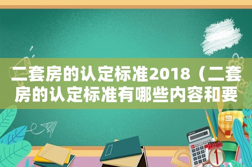 二套房的認(rèn)定標(biāo)準(zhǔn)2018（二套房的認(rèn)定標(biāo)準(zhǔn)有哪些內(nèi)容和要求）