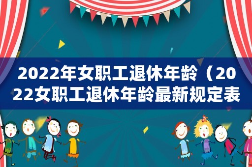 2022年女職工退休年齡（2022女職工退休年齡最新規定表）