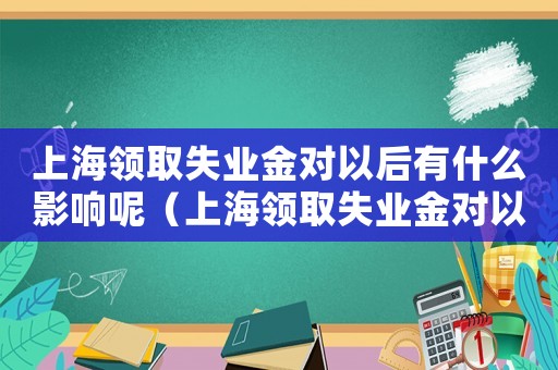 上海領(lǐng)取失業(yè)金對以后有什么影響呢（上海領(lǐng)取失業(yè)金對以后有什么影響）