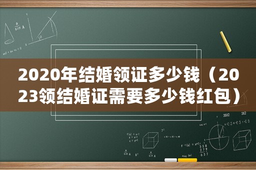 2020年結婚領證多少錢（2023領結婚證需要多少錢紅包）