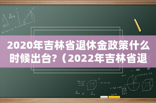 2020年吉林省退休金政策什么時(shí)候出臺(tái)?（2022年吉林省退休金標(biāo)準(zhǔn)是多少錢）