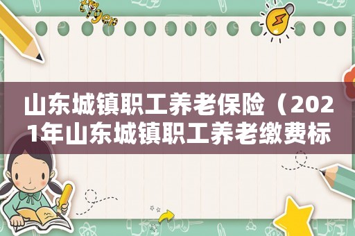 山東城鎮職工養老保險（2021年山東城鎮職工養老繳費標準）