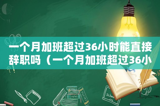 一個月加班超過36小時能直接辭職嗎（一個月加班超過36小時能直接辭職嗎）