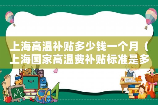 上海高溫補貼多少錢一個月（上海國家高溫費補貼標準是多少啊）