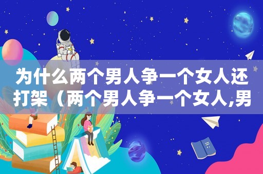 為什么兩個男人爭一個女人還打架（兩個男人爭一個女人,男人什么心理）