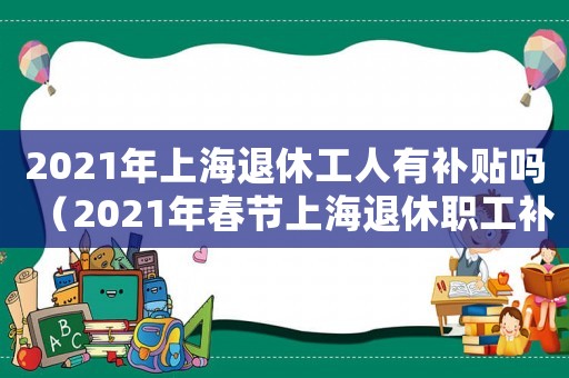 2021年上海退休工人有補貼嗎（2021年春節上海退休職工補貼標準）