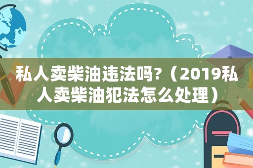 私人賣柴油違法嗎?（2019私人賣柴油犯法怎么處理）