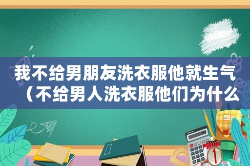我不給男朋友洗衣服他就生氣（不給男人洗衣服他們為什么會生氣）