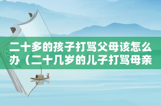 二十多的孩子打罵父母該怎么辦（二十幾歲的兒子打罵母親怎么解決）