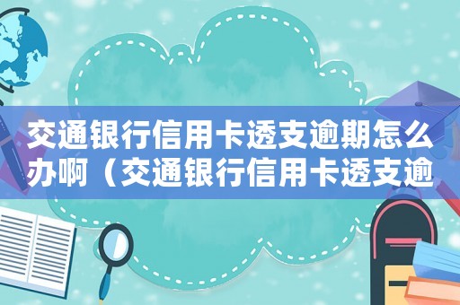 交通銀行信用卡透支逾期怎么辦啊（交通銀行信用卡透支逾期怎么辦啊）