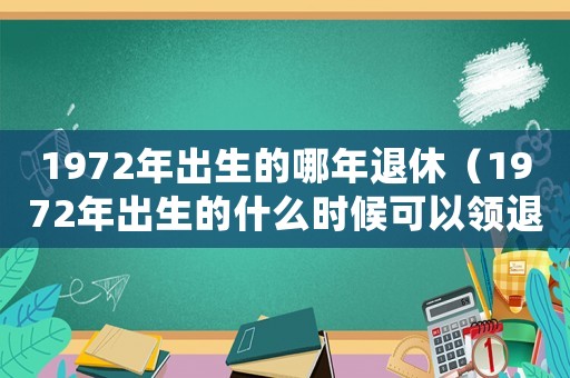 1972年出生的哪年退休（1972年出生的什么時候可以領退休金）