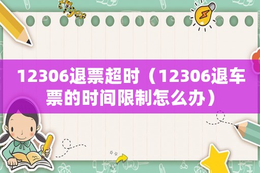 12306退票超時（12306退車票的時間限制怎么辦）