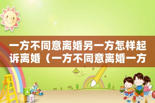 一方不同意離婚另一方怎樣起訴離婚（一方不同意離婚一方起訴能離婚嗎）