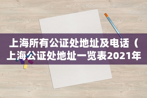 上海所有公證處地址及電話（上海公證處地址一覽表2021年）